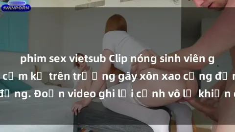 phim sex vietsub Clip nóng sinh viên gây sốc: Hành động cấm kỵ trên trường gây xôn xao cộng đồng. Đoạn video ghi lại cảnh vô lễ khiến dư luận bức xúc.