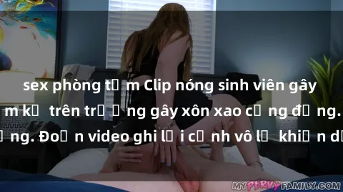 sex phòng tắm Clip nóng sinh viên gây sốc: Hành động cấm kỵ trên trường gây xôn xao cộng đồng. Đoạn video ghi lại cảnh vô lễ khiến dư luận bức xúc.