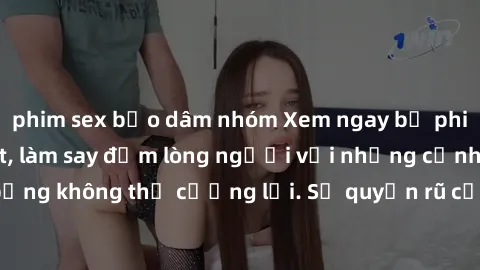 phim sex bạo dâm nhóm Xem ngay bộ phim sex milf hot nhất, làm say đắm lòng người với những cảnh nóng bỏng không thể cưỡng lại. Sự quyến rũ của MILF sẽ khiến bạn mãnh liệt!