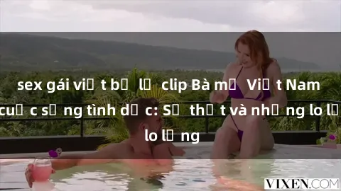 sex gái việt bị lộ clip Bà mẹ Việt Nam và cuộc sống tình dục: Sự thật và những lo lắng