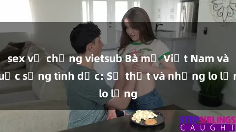 sex vợ chồng vietsub Bà mẹ Việt Nam và cuộc sống tình dục: Sự thật và những lo lắng
