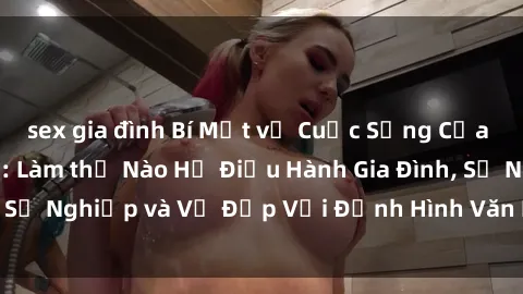 sex gia đình Bí Mật về Cuộc Sống Của Các MILF Việt Nam: Làm thế Nào Họ Điều Hành Gia Đình, Sự Nghiệp và Vẻ Đẹp Với Định Hình Văn Hóa Đương Đại