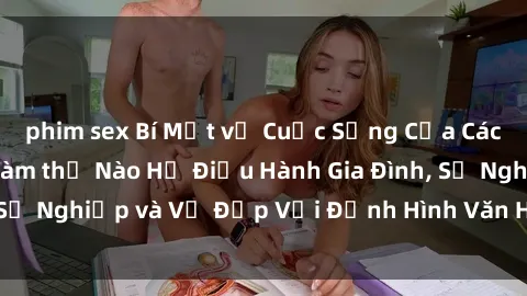 phim sex Bí Mật về Cuộc Sống Của Các MILF Việt Nam: Làm thế Nào Họ Điều Hành Gia Đình, Sự Nghiệp và Vẻ Đẹp Với Định Hình Văn Hóa Đương Đại