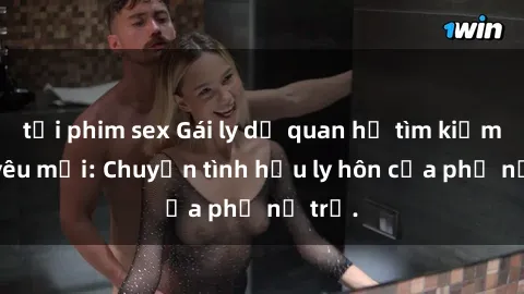 tải phim sex Gái ly dị quan hệ tìm kiếm tình yêu mới: Chuyện tình hậu ly hôn của phụ nữ trẻ.