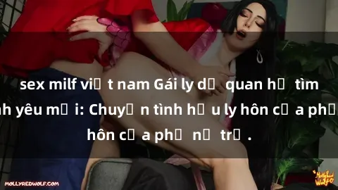 sex milf việt nam Gái ly dị quan hệ tìm kiếm tình yêu mới: Chuyện tình hậu ly hôn của phụ nữ trẻ.