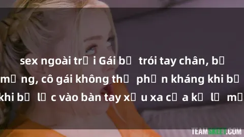 sex ngoài trời Gái bị trói tay chân, bất lực trong cơn ác mộng, cô gái không thể phản kháng khi bị lạc vào bàn tay xấu xa của kẻ lạ mặt muốn làm tình.