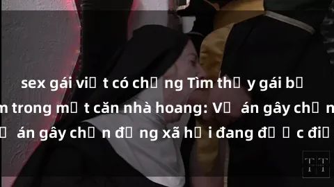 sex gái việt có chồng Tìm thấy gái bị trói và bị hiếp dâm trong một căn nhà hoang: Vụ án gây chấn động xã hội đang được điều tra vào.
