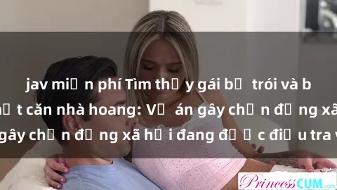 jav miễn phí Tìm thấy gái bị trói và bị hiếp dâm trong một căn nhà hoang: Vụ án gây chấn động xã hội đang được điều tra vào.