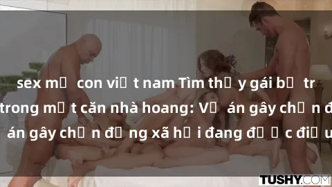 sex mẹ con việt nam Tìm thấy gái bị trói và bị hiếp dâm trong một căn nhà hoang: Vụ án gây chấn động xã hội đang được điều tra vào.