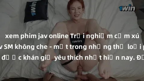 xem phim jav online Trải nghiệm cảm xúc thăng hoa với jav SM không che - một trong những thể loại phim người lớn được khán giả yêu thích nhất hiện nay. Đảm bảo đem lại sự hấp dẫn, kích thích tối đa ch