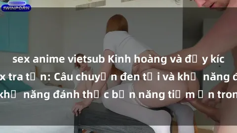 sex anime vietsub Kinh hoàng và đầy kích thích với phim sex tra tấn: Câu chuyện đen tối và khả năng đánh thức bản năng tiềm ẩn trong con người