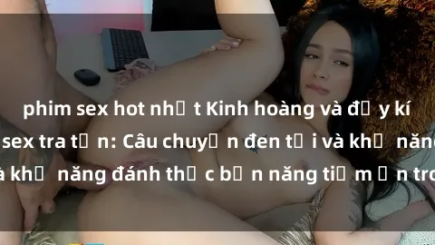 phim sex hot nhất Kinh hoàng và đầy kích thích với phim sex tra tấn: Câu chuyện đen tối và khả năng đánh thức bản năng tiềm ẩn trong con người