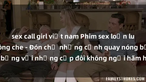 sex call girl việt nam Phim sex loạn luân đầy kích thích không che - Đón chờ những cảnh quay nóng bỏng với những cặp đôi không ngại hãm hiếp gia đình trong lòng