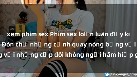 xem phim sex Phim sex loạn luân đầy kích thích không che - Đón chờ những cảnh quay nóng bỏng với những cặp đôi không ngại hãm hiếp gia đình trong lòng