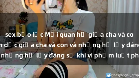 sex bạo lực Mối quan hệ giữa cha và con: Sự thật về tình dục giữa cha và con và những hệ lụy đáng sợ khi vi phạm luật pháp.