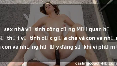 sex nhà vệ sinh công cộng Mối quan hệ giữa cha và con: Sự thật về tình dục giữa cha và con và những hệ lụy đáng sợ khi vi phạm luật pháp.
