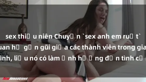 sex thiếu niên Chuyện `sex anh em ruột` - Đề cập đến quan hệ gần gũi giữa các thành viên trong gia đình, liệu nó có làm ảnh hưởng đến tình cảm gia đình hay không?