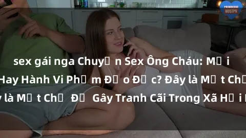 sex gái nga Chuyện Sex Ông Cháu: Mối Quan Hệ Gia Đình Hay Hành Vi Phạm Đạo Đức? Đây là Một Chủ Đề Gây Tranh Cãi Trong Xã Hội Hiện Nay.