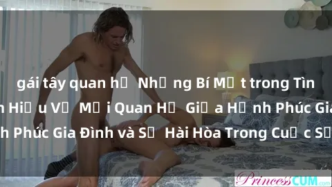 gái tây quan hệ Những Bí Mật trong Tình Dục Gia Đình: Tìm Hiểu Về Mối Quan Hệ Giữa Hạnh Phúc Gia Đình và Sự Hài Hòa Trong Cuộc Sống Tình Dục