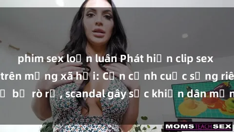 phim sex loạn luân Phát hiện clip sex quay lén hot nhất trên mạng xã hội: Cận cảnh cuộc sống riêng tư bị rò rỉ, scandal gây sốc khiến dân mạng không khỏi bàng hoàng