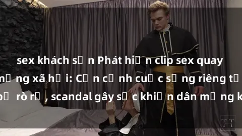 sex khách sạn Phát hiện clip sex quay lén hot nhất trên mạng xã hội: Cận cảnh cuộc sống riêng tư bị rò rỉ, scandal gây sốc khiến dân mạng không khỏi bàng hoàng