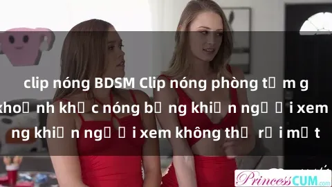 clip nóng BDSM Clip nóng phòng tắm gây sốt: Cận cảnh khoảnh khắc nóng bỏng khiến người xem không thể rời mắt