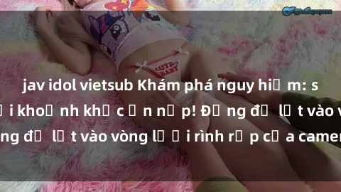 jav idol vietsub Khám phá nguy hiểm: sex camera ẩn ghi lại khoảnh khắc ẩn nấp! Đừng để lọt vào vòng lưới rình rập của camera ẩn!