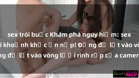 sex trói buộc Khám phá nguy hiểm: sex camera ẩn ghi lại khoảnh khắc ẩn nấp! Đừng để lọt vào vòng lưới rình rập của camera ẩn!