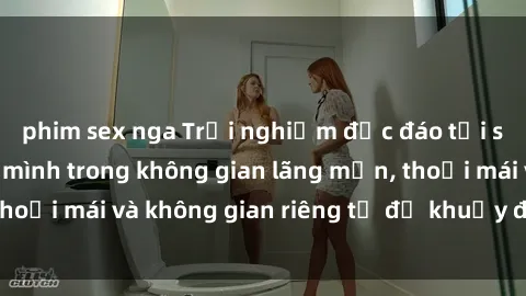 phim sex nga Trải nghiệm độc đáo tại sex nhà nghỉ: ẩn mình trong không gian lãng mạn, thoải mái và không gian riêng tư để khuấy động tình ái.