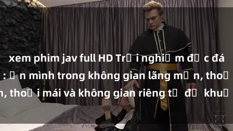 xem phim jav full HD Trải nghiệm độc đáo tại sex nhà nghỉ: ẩn mình trong không gian lãng mạn, thoải mái và không gian riêng tư để khuấy động tình ái.