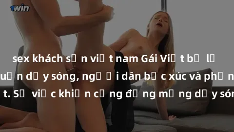 sex khách sạn việt nam Gái Việt bị lộ clip sex khiến dư luận dậy sóng, người dân bức xúc và phản đối gay gắt. Sự việc khiến cộng đồng mạng dậy sóng và yêu cầu xử lý nghiêm ngặt.