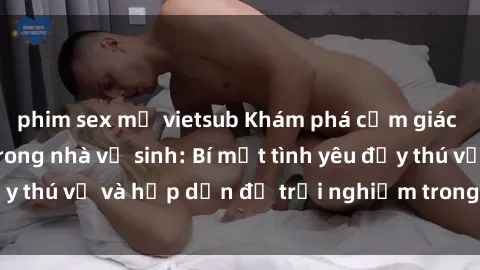 phim sex mỹ vietsub Khám phá cảm giác mới mẻ với sex trong nhà vệ sinh: Bí mật tình yêu đầy thú vị và hấp dẫn để trải nghiệm trong đêm hôm nay!