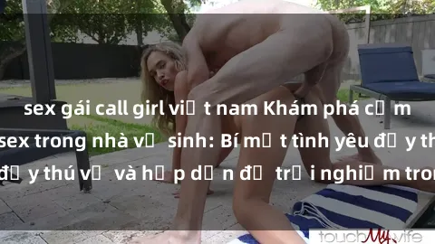 sex gái call girl việt nam Khám phá cảm giác mới mẻ với sex trong nhà vệ sinh: Bí mật tình yêu đầy thú vị và hấp dẫn để trải nghiệm trong đêm hôm nay!