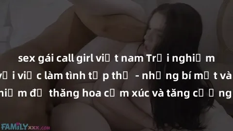 sex gái call girl việt nam Trải nghiệm hứng khởi cùng với việc làm tình tập thể - những bí mật và kinh nghiệm để thăng hoa cảm xúc và tăng cường sự gắn kết trong mối quan hệ