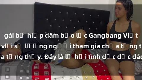 gái bị hiếp dâm bạo lực Gangbang Việt Nam: Kỷ lục mới với số lượng người tham gia chưa từng thấy. Đây là lễ hội tình dục độc đáo và gây sốc.