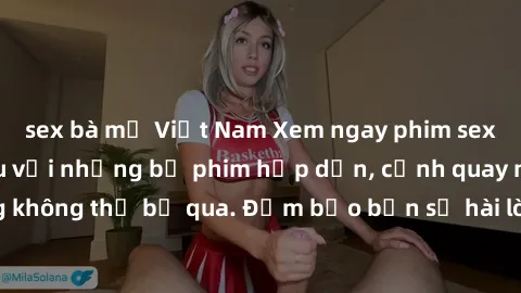 sex bà mẹ Việt Nam Xem ngay phim sex bukkake hàng đầu với những bộ phim hấp dẫn, cảnh quay nóng bỏng không thể bỏ qua. Đảm bảo bạn sẽ hài lòng với trải nghiệm mới lạ này!
