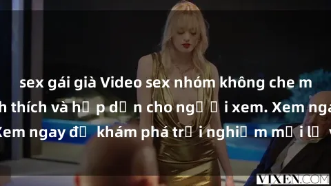 sex gái già Video sex nhóm không che mới nhất cực kỳ kích thích và hấp dẫn cho người xem. Xem ngay để khám phá trải nghiệm mới lạ và đầy bất ngờ!