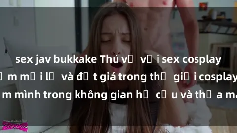 sex jav bukkake Thú vị với sex cosplay anime: Trải nghiệm mới lạ và đắt giá trong thế giới cosplay! Đắm mình trong không gian hư cấu và thỏa mãn niềm đam mê của bạn!