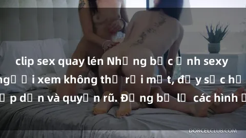 clip sex quay lén Những bức ảnh sexy tá gợi cảm khiến người xem không thể rời mắt, đầy sức hấp dẫn và quyến rũ. Đừng bỏ lỡ các hình ảnh nóng bỏng này!