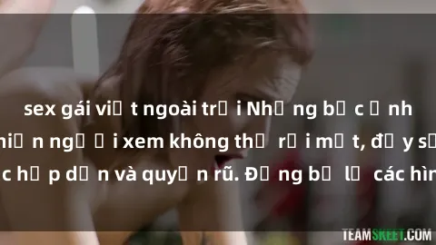 sex gái việt ngoài trời Những bức ảnh sexy tá gợi cảm khiến người xem không thể rời mắt, đầy sức hấp dẫn và quyến rũ. Đừng bỏ lỡ các hình ảnh nóng bỏng này!