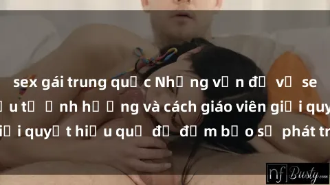 sex gái trung quốc Những vấn đề về sex học sinh: Các yếu tố ảnh hưởng và cách giáo viên giải quyết hiệu quả để đảm bảo sự phát triển toàn diện.