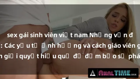 sex gái sinh viên việt nam Những vấn đề về sex học sinh: Các yếu tố ảnh hưởng và cách giáo viên giải quyết hiệu quả để đảm bảo sự phát triển toàn diện.