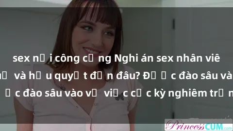 sex nơi công cộng Nghi án sex nhân viên nhà hàng: Hậu quả và hậu quyết đến đâu? Được đào sâu vào vụ việc cực kỳ nghiêm trọng này.