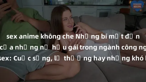 sex anime không che Những bí mật đằng sau cuộc sống của những nữ hầu gái trong ngành công nghiệp sex: Cuộc sống, lẽ thường hay những khó khăn mà họ phải đối mặt.