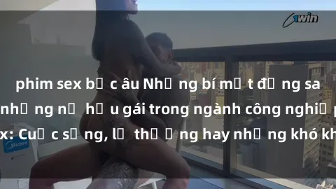 phim sex bắc âu Những bí mật đằng sau cuộc sống của những nữ hầu gái trong ngành công nghiệp sex: Cuộc sống, lẽ thường hay những khó khăn mà họ phải đối mặt.