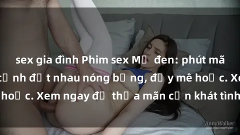 sex gia đình Phim sex Mỹ đen: phút mãnh liệt với những cảnh địt nhau nóng bỏng, đầy mê hoặc. Xem ngay để thỏa mãn cơn khát tình dục của bạn!