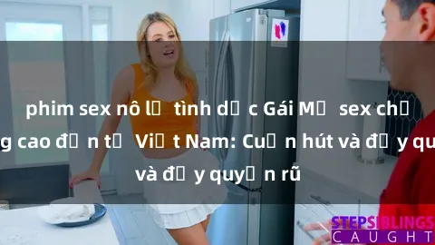 phim sex nô lệ tình dục Gái Mỹ sex chất lượng cao đến từ Việt Nam: Cuốn hút và đầy quyến rũ