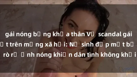 gái nóng bỏng khỏa thân Vụ scandal gái xinh lộ hàng gây sốt trên mạng xã hội: Nữ sinh đẹp mắt bị rò rỉ ảnh nóng khiến dân tình không khỏi bất ngờ và phẫn nộ!