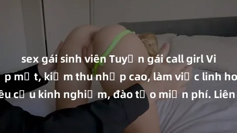 sex gái sinh viên Tuyển gái call girl Việt Nam gợi cảm, đẹp mắt, kiếm thu nhập cao, làm việc linh hoạt, không yêu cầu kinh nghiệm, đào tạo miễn phí. Liên hệ ngay để biết thêm chi tiết!