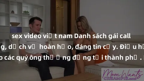 sex video việt nam Danh sách gái call girl vip chất lượng, dịch vụ hoàn hảo, đáng tin cậy. Điều hấp dẫn cho các quý ông thượng đẳng tại thành phố. Hãy nhấc máy và đặt lịch ngay!
